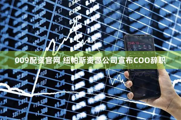 009配资官网 纽帕斯资源公司宣布COO辞职