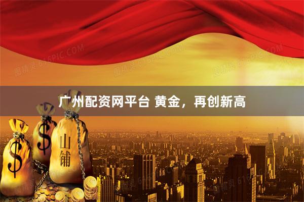 广州配资网平台 黄金，再创新高