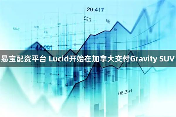 易宝配资平台 Lucid开始在加拿大交付Gravity SUV