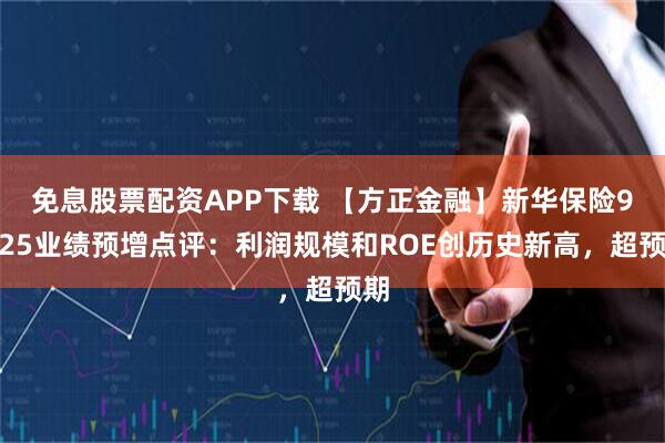免息股票配资APP下载 【方正金融】新华保险9M25业绩预增点评：利润规模和ROE创历史新高，超预期