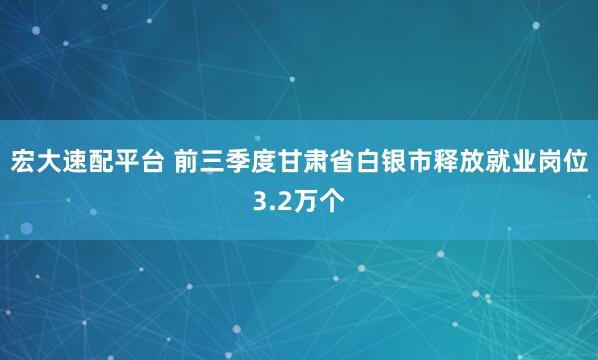 宏大速配平台 前三季度甘肃省白银市释放就业岗位3.2万个