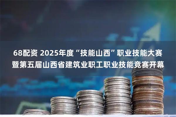 68配资 2025年度“技能山西”职业技能大赛暨第五届山西省建筑业职工职业技能竞赛开幕