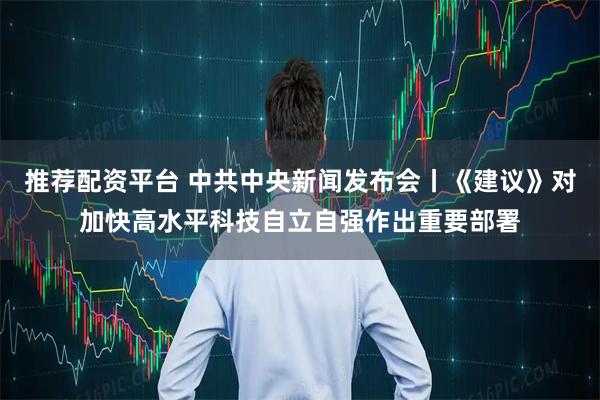 推荐配资平台 中共中央新闻发布会丨《建议》对加快高水平科技自立自强作出重要部署