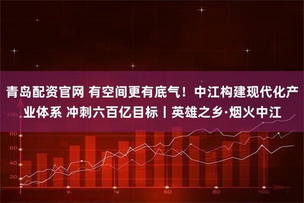 青岛配资官网 有空间更有底气！中江构建现代化产业体系 冲刺六百亿目标丨英雄之乡·烟火中江