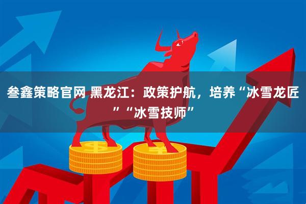 叁鑫策略官网 黑龙江：政策护航，培养“冰雪龙匠”“冰雪技师”