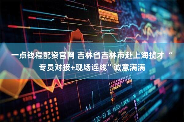 一点钱程配资官网 吉林省吉林市赴上海揽才 “专员对接+现场连线”诚意满满