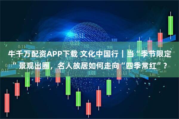 牛千万配资APP下载 文化中国行｜当“季节限定”景观出圈，名人故居如何走向“四季常红”？