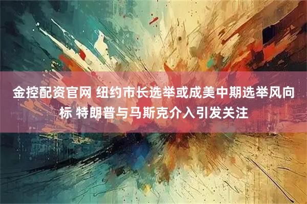 金控配资官网 纽约市长选举或成美中期选举风向标 特朗普与马斯克介入引发关注