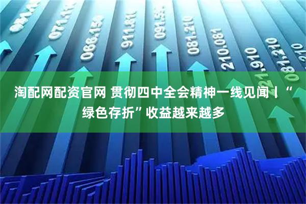 淘配网配资官网 贯彻四中全会精神一线见闻丨“绿色存折”收益越来越多