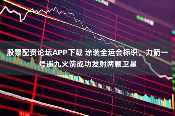 股票配资论坛APP下载 涂装全运会标识，力箭一号遥九火箭成功发射两颗卫星