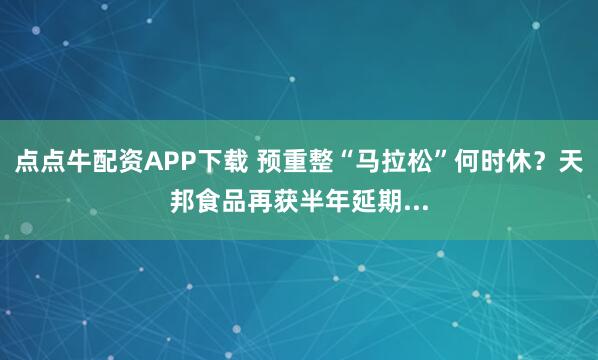 点点牛配资APP下载 预重整“马拉松”何时休？天邦食品再获半年延期...
