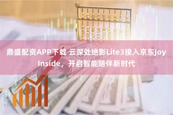 鼎盛配资APP下载 云深处绝影Lite3接入京东JoyInside，开启智能陪伴新时代
