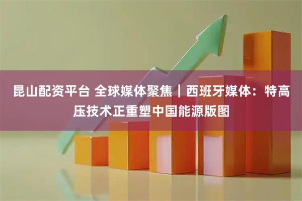 昆山配资平台 全球媒体聚焦｜西班牙媒体：特高压技术正重塑中国能源版图