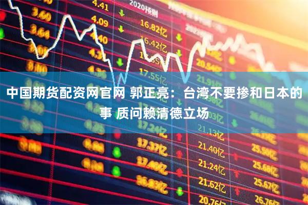 中国期货配资网官网 郭正亮：台湾不要掺和日本的事 质问赖清德立场