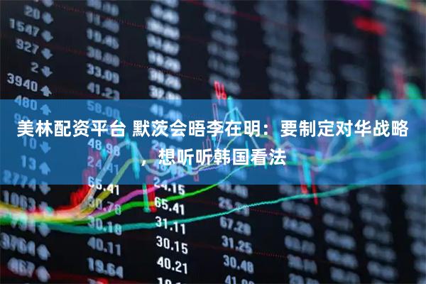 美林配资平台 默茨会晤李在明：要制定对华战略，想听听韩国看法