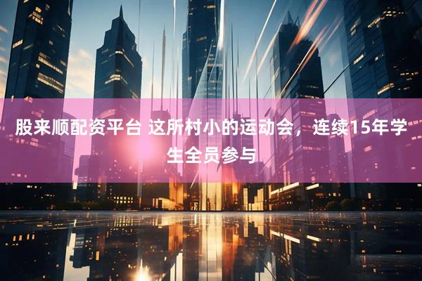 股来顺配资平台 这所村小的运动会，连续15年学生全员参与