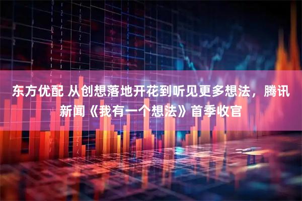 东方优配 从创想落地开花到听见更多想法，腾讯新闻《我有一个想法》首季收官