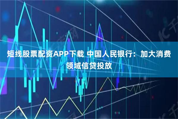 短线股票配资APP下载 中国人民银行：加大消费领域信贷投放