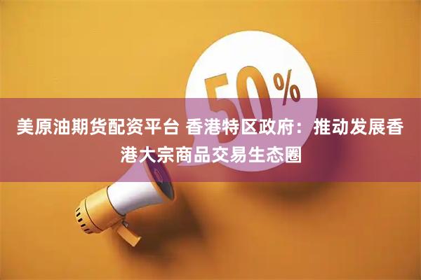 美原油期货配资平台 香港特区政府：推动发展香港大宗商品交易生态圈