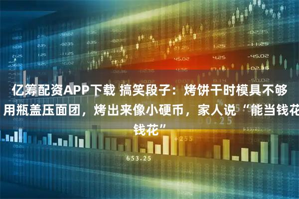 亿筹配资APP下载 搞笑段子：烤饼干时模具不够，用瓶盖压面团，烤出来像小硬币，家人说 “能当钱花”