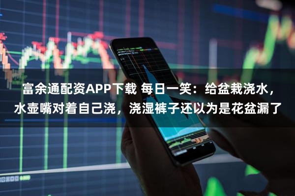富余通配资APP下载 每日一笑：给盆栽浇水，水壶嘴对着自己浇，浇湿裤子还以为是花盆漏了