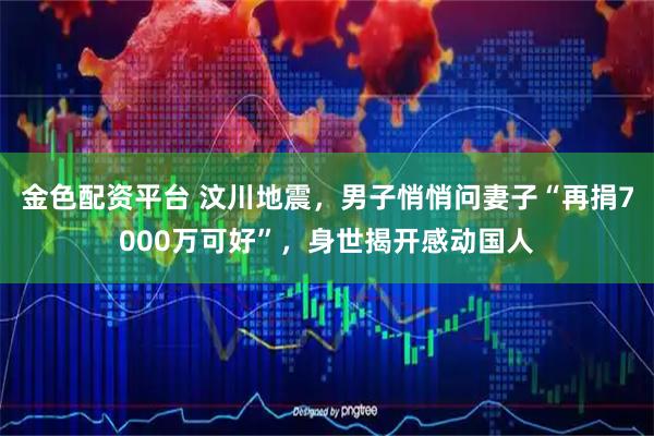 金色配资平台 汶川地震，男子悄悄问妻子“再捐7000万可好”，身世揭开感动国人