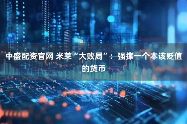 中盛配资官网 米莱“大败局”：强撑一个本该贬值的货币