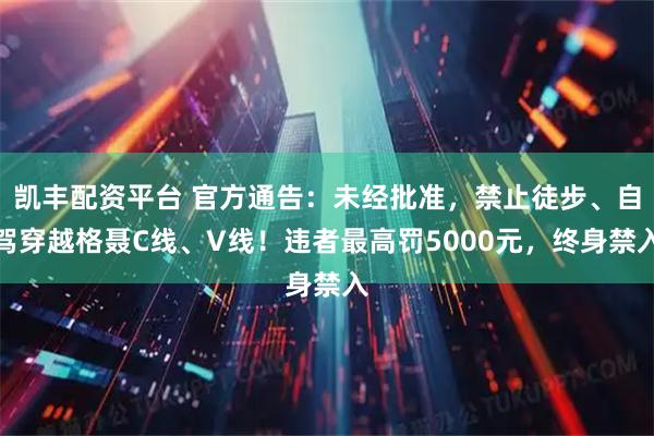 凯丰配资平台 官方通告：未经批准，禁止徒步、自驾穿越格聂C线、V线！违者最高罚5000元，终身禁入