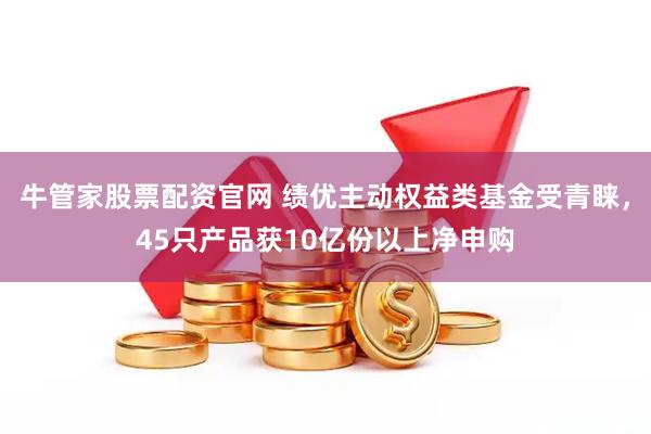 牛管家股票配资官网 绩优主动权益类基金受青睐，45只产品获10亿份以上净申购