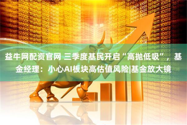 益牛网配资官网 三季度基民开启“高抛低吸”，基金经理：小心AI板块高估值风险|基金放大镜