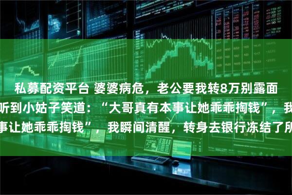 私募配资平台 婆婆病危，老公要我转8万别露面，我悄悄赶到医院，却听到小姑子笑道：“大哥真有本事让她乖乖掏钱”，我瞬间清醒，转身去银行冻结了所有卡