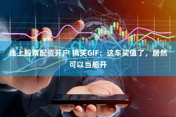 线上股票配资开户 搞笑GIF：这车买值了，居然可以当船开