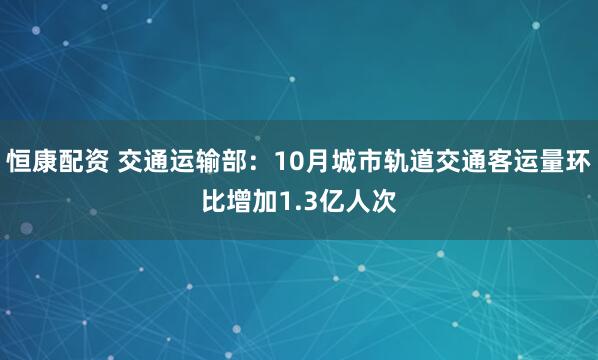 恒康配资 交通运输部：10月城市轨道交通客运量环比增加1.3亿人次