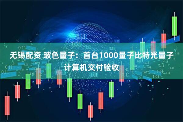 无锡配资 玻色量子：首台1000量子比特光量子计算机交付验收