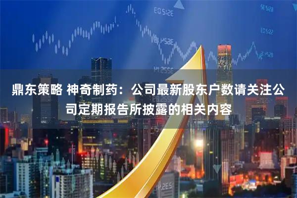 鼎东策略 神奇制药：公司最新股东户数请关注公司定期报告所披露的相关内容