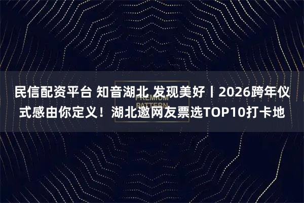 民信配资平台 知音湖北 发现美好丨2026跨年仪式感由你定义！湖北邀网友票选TOP10打卡地