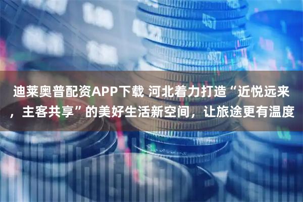 迪莱奥普配资APP下载 河北着力打造“近悦远来，主客共享”的美好生活新空间，让旅途更有温度