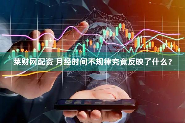 莱财网配资 月经时间不规律究竟反映了什么？
