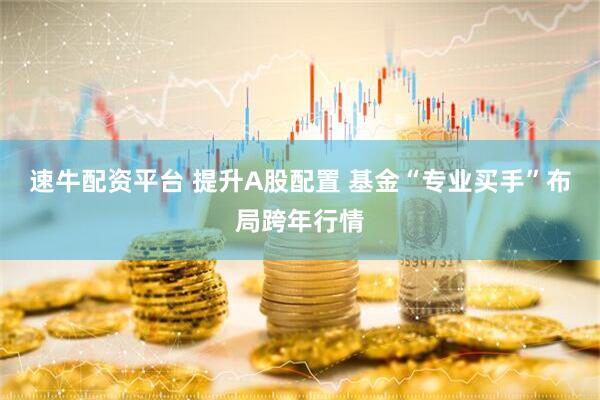 速牛配资平台 提升A股配置 基金“专业买手”布局跨年行情