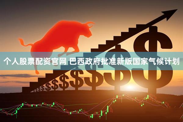 个人股票配资官网 巴西政府批准新版国家气候计划