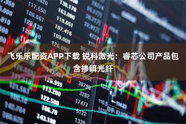 飞乐乐配资APP下载 锐科激光：睿芯公司产品包含掺铒光纤