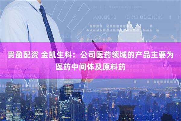 贵盈配资 金凯生科：公司医药领域的产品主要为医药中间体及原料药