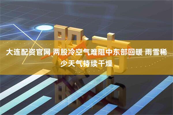 大连配资官网 两股冷空气难阻中东部回暖 雨雪稀少天气持续干燥