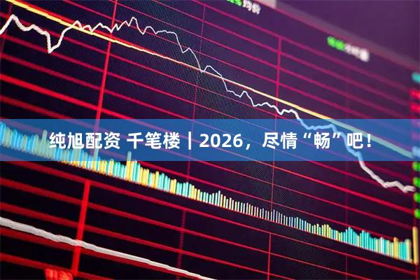 纯旭配资 千笔楼｜2026，尽情“畅”吧！