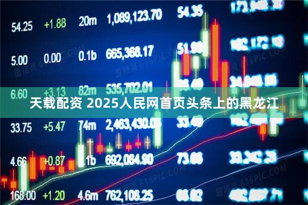 天载配资 2025人民网首页头条上的黑龙江