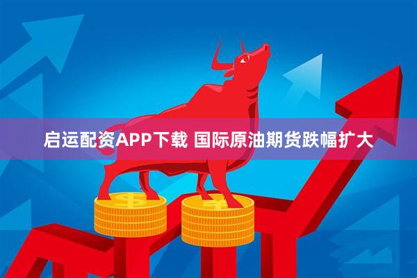 启运配资APP下载 国际原油期货跌幅扩大
