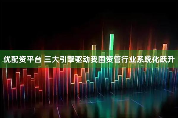 优配资平台 三大引擎驱动我国资管行业系统化跃升