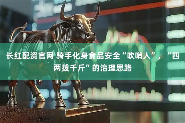长红配资官网 骑手化身食品安全“吹哨人”，“四两拨千斤”的治理思路