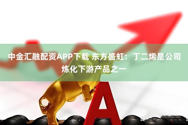 中金汇融配资APP下载 东方盛虹：丁二烯是公司炼化下游产品之一