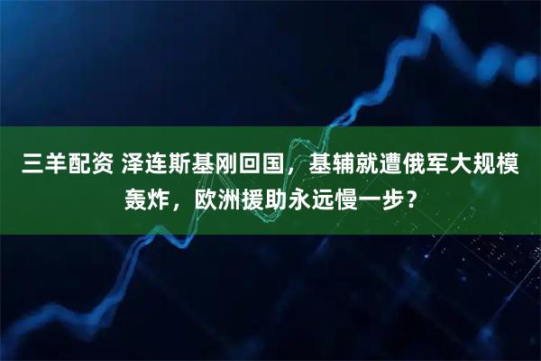 三羊配资 泽连斯基刚回国，基辅就遭俄军大规模轰炸，欧洲援助永远慢一步？